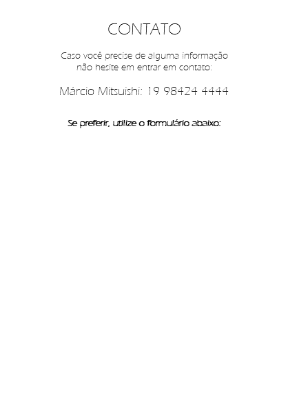 CONTATO Caso você precise de alguma informação não hesite em entrar em contato: Márcio Mitsuishi: 19 98424 4444 Se preferir, utilize o formulário abaixo: